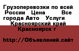 Грузоперевозки по всей России › Цена ­ 10 - Все города Авто » Услуги   . Красноярский край,Красноярск г.